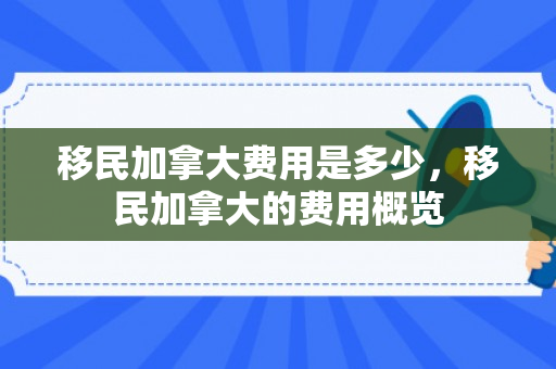 移民加拿大费用是多少，移民加拿大的费用概览