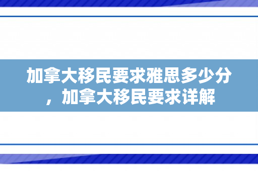 加拿大移民要求雅思多少分，加拿大移民要求详解