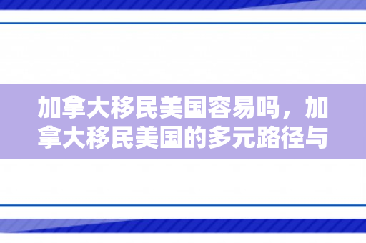 加拿大移民美国容易吗，加拿大移民美国的多元路径与挑战