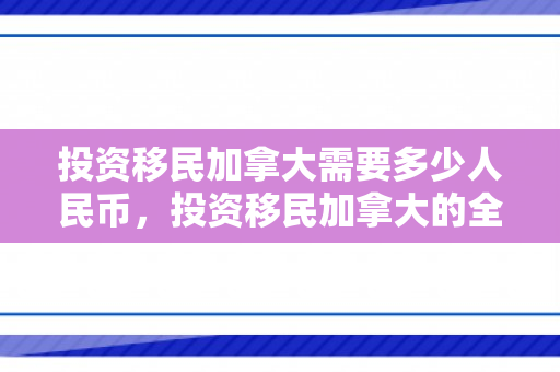 投资移民加拿大需要多少人民币，投资移民加拿大的全新视角