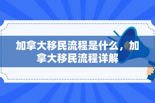 加拿大移民流程是什么，加拿大移民流程详解