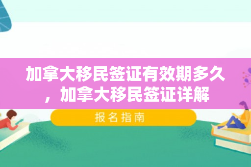 加拿大移民签证有效期多久，加拿大移民签证详解