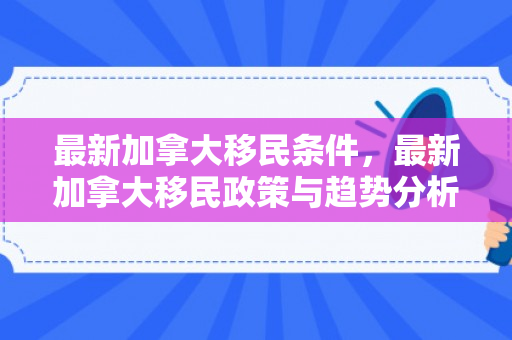 最新加拿大移民条件，最新加拿大移民政策与趋势分析