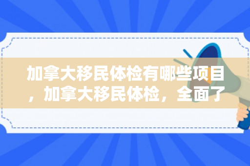 加拿大移民体检有哪些项目，加拿大移民体检，全面了解与准备
