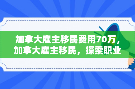加拿大雇主移民费用70万，加拿大雇主移民，探索职业移民之路