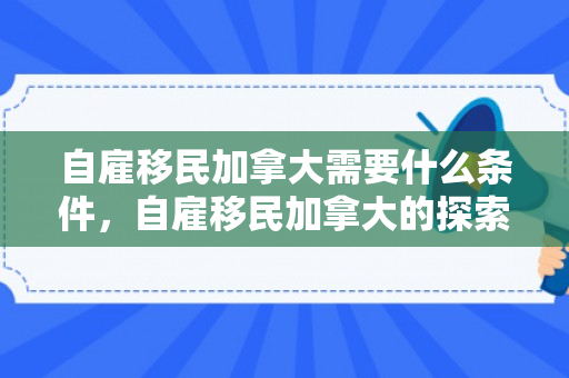 自雇移民加拿大需要什么条件，自雇移民加拿大的探索与实践