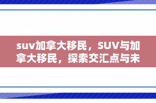 suv加拿大移民，SUV与加拿大移民，探索交汇点与未来趋势