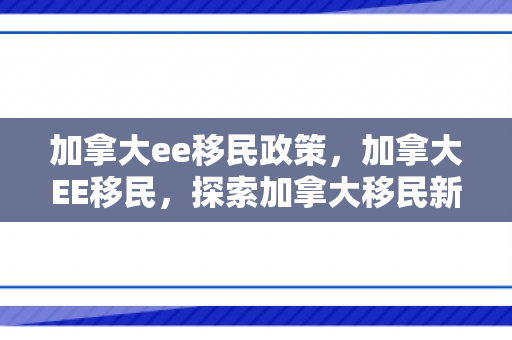 加拿大ee移民政策，加拿大EE移民，探索加拿大移民新途径