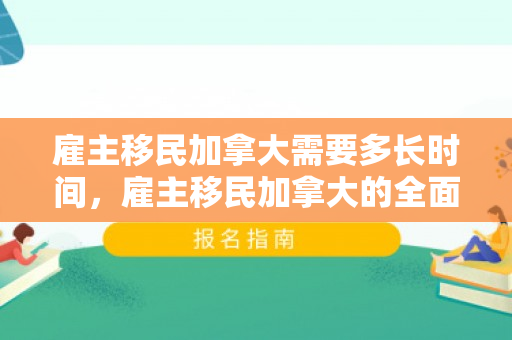 雇主移民加拿大需要多长时间，雇主移民加拿大的全面解析