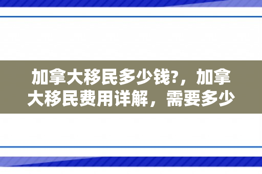 加拿大移民多少钱?，加拿大移民费用详解，需要多少钱？