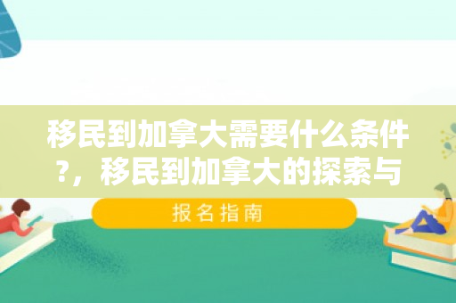 移民到加拿大需要什么条件?，移民到加拿大的探索与体验