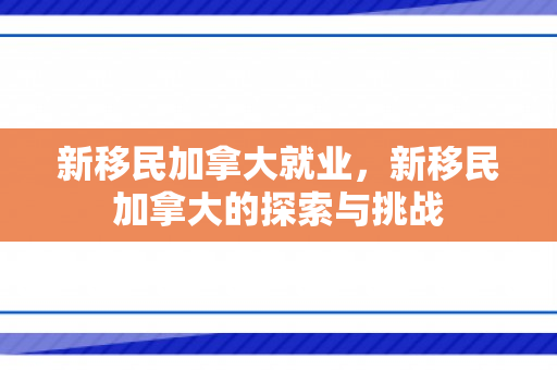 新移民加拿大就业，新移民加拿大的探索与挑战