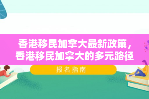 香港移民加拿大最新政策，香港移民加拿大的多元路径与挑战