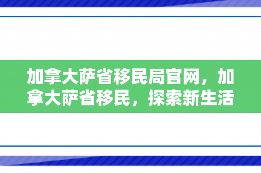 加拿大萨省移民局官网，加拿大萨省移民，探索新生活的起点