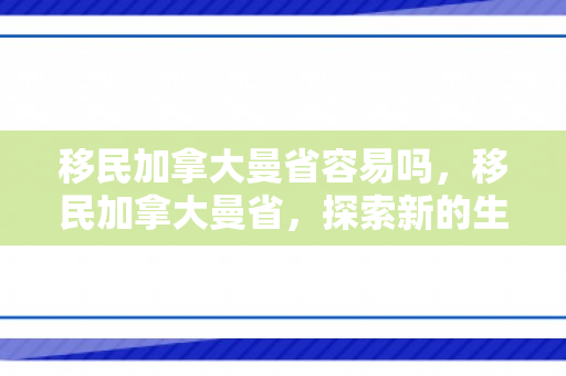 移民加拿大曼省容易吗，移民加拿大曼省，探索新的生活篇章