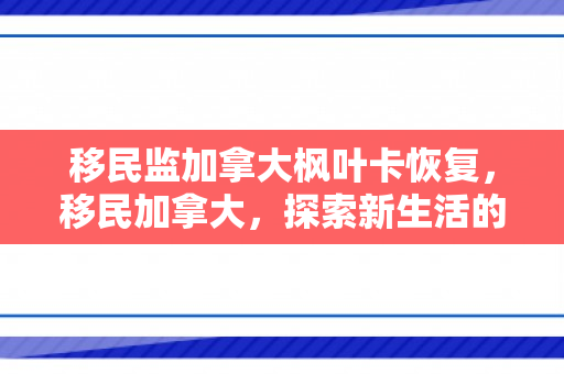 移民监加拿大枫叶卡恢复，移民加拿大，探索新生活的机遇与挑战