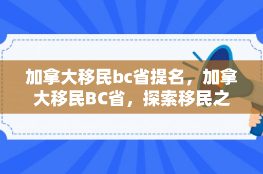 加拿大移民bc省提名，加拿大移民BC省，探索移民之路与美好前景