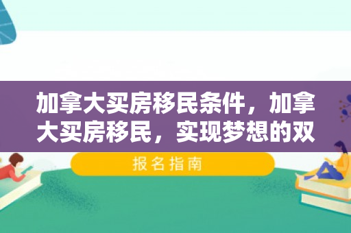 加拿大买房移民条件，加拿大买房移民，实现梦想的双重路径