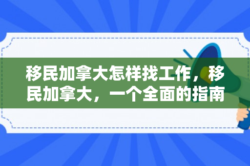 移民加拿大怎样找工作，移民加拿大，一个全面的指南