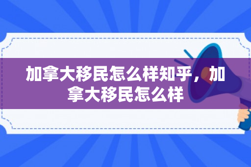 加拿大移民怎么样知乎，加拿大移民怎么样