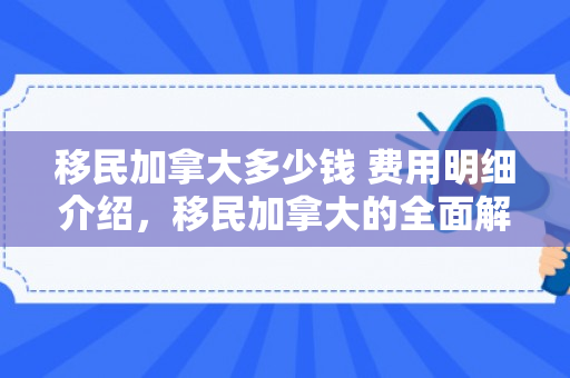 移民加拿大多少钱 费用明细介绍，移民加拿大的全面解析，价格与考量