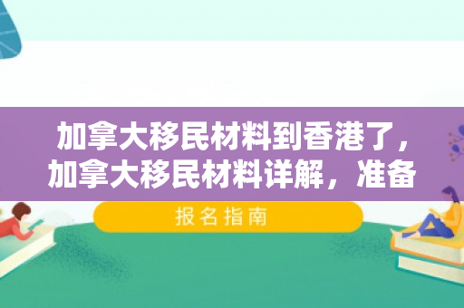 加拿大移民材料到香港了，加拿大移民材料详解，准备与申请的关键步骤