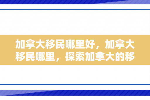 加拿大移民哪里好，加拿大移民哪里，探索加拿大的移民目的地