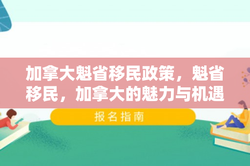 加拿大魁省移民政策，魁省移民，加拿大的魅力与机遇