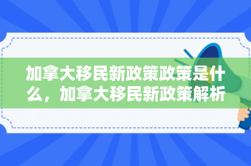加拿大移民新政策政策是什么，加拿大移民新政策解析