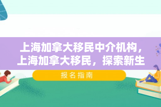 上海加拿大移民中介机构，上海加拿大移民，探索新生活的起点