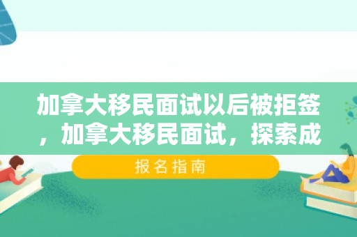 加拿大移民面试以后被拒签，加拿大移民面试，探索成功之路的关键环节