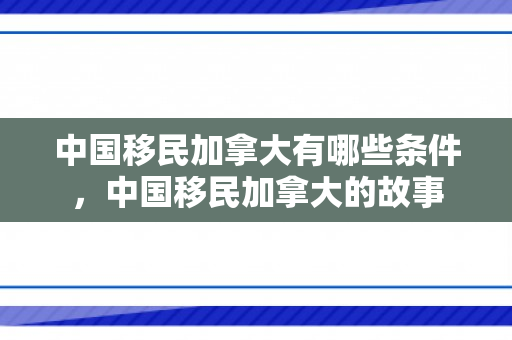 中国移民加拿大有哪些条件，中国移民加拿大的故事