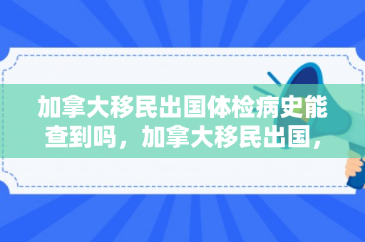 加拿大移民出国体检病史能查到吗，加拿大移民出国，探索新生活的机遇与挑战