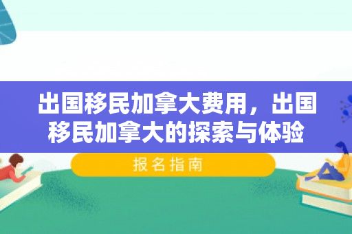 出国移民加拿大费用，出国移民加拿大的探索与体验