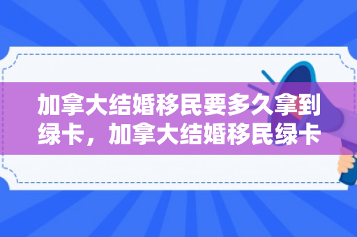 加拿大结婚移民要多久拿到绿卡，加拿大结婚移民绿卡申请流程及所需时间解析