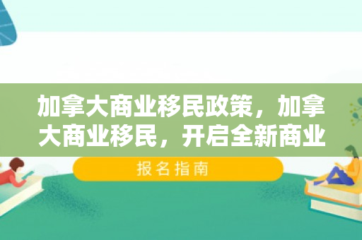 加拿大商业移民政策，加拿大商业移民，开启全新商业与生活篇章