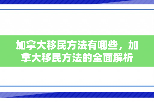 加拿大移民方法有哪些，加拿大移民方法的全面解析