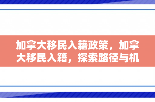 加拿大移民入籍政策，加拿大移民入籍，探索路径与机遇