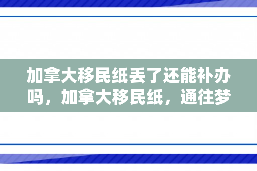 加拿大移民纸丢了还能补办吗，加拿大移民纸，通往梦想之地的关键路径