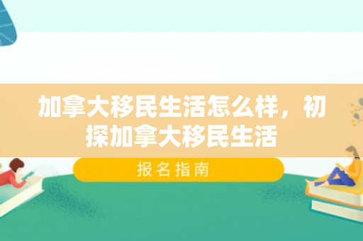 加拿大移民生活怎么样，初探加拿大移民生活