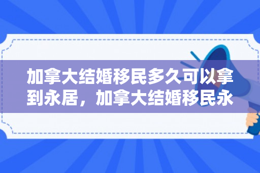 加拿大结婚移民多久可以拿到永居，加拿大结婚移民永居权的获取时间解析