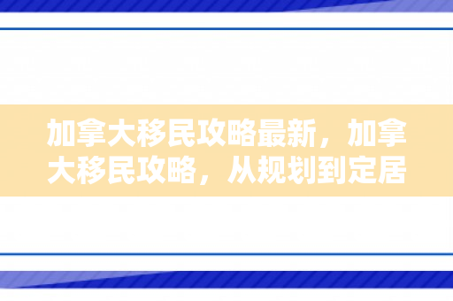 加拿大移民攻略最新，加拿大移民攻略，从规划到定居的全方位指南
