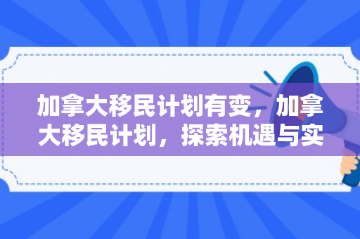 加拿大移民计划有变，加拿大移民计划，探索机遇与实现梦想的前沿
