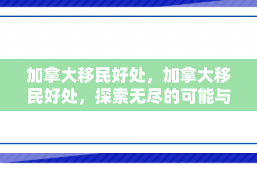加拿大移民好处，加拿大移民好处，探索无尽的可能与机遇