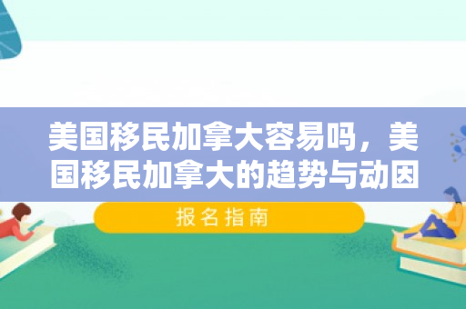 美国移民加拿大容易吗，美国移民加拿大的趋势与动因分析