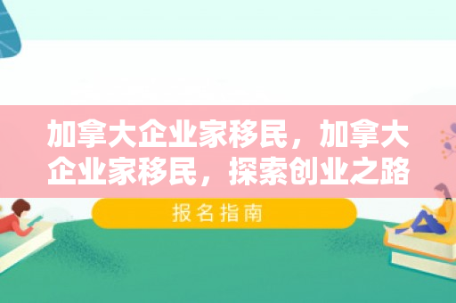 加拿大企业家移民，加拿大企业家移民，探索创业之路与移民政策