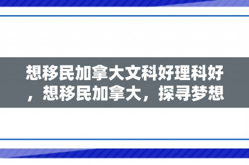 想移民加拿大文科好理科好，想移民加拿大，探寻梦想与未来的交汇点
