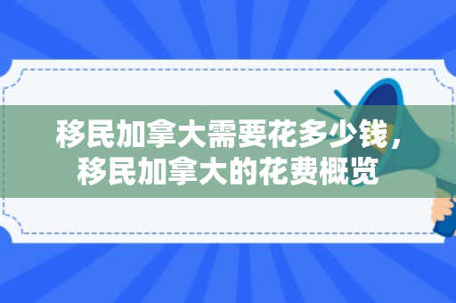 移民加拿大需要花多少钱，移民加拿大的花费概览