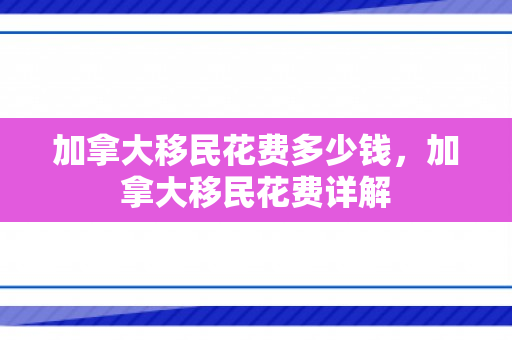 加拿大移民花费多少钱，加拿大移民花费详解