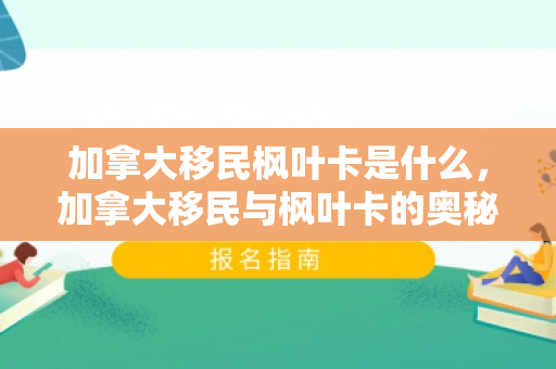 加拿大移民枫叶卡是什么，加拿大移民与枫叶卡的奥秘